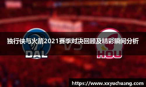 独行侠与火箭2021赛季对决回顾及精彩瞬间分析