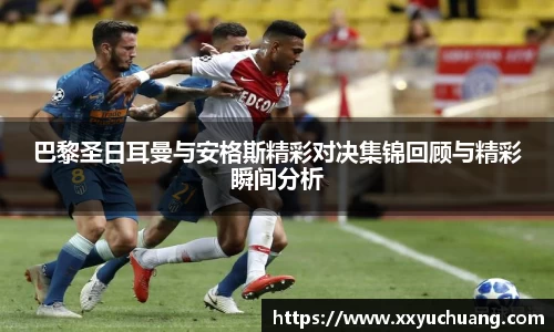 巴黎圣日耳曼与安格斯精彩对决集锦回顾与精彩瞬间分析